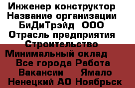 Инженер-конструктор › Название организации ­ БиДиТрэйд, ООО › Отрасль предприятия ­ Строительство › Минимальный оклад ­ 1 - Все города Работа » Вакансии   . Ямало-Ненецкий АО,Ноябрьск г.